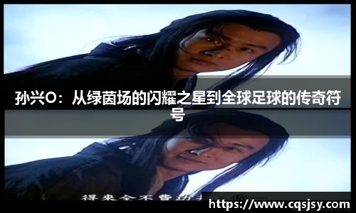 孙兴O：从绿茵场的闪耀之星到全球足球的传奇符号