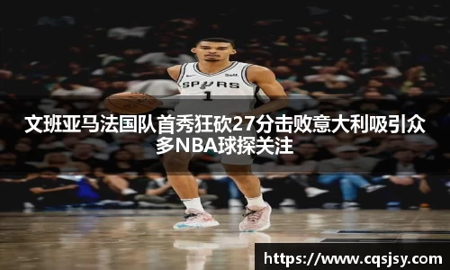 文班亚马法国队首秀狂砍27分击败意大利吸引众多NBA球探关注