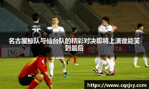 名古屋鲸队与仙台队的精彩对决即将上演谁能笑到最后