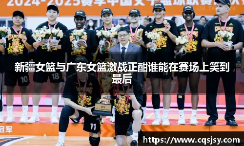 新疆女篮与广东女篮激战正酣谁能在赛场上笑到最后